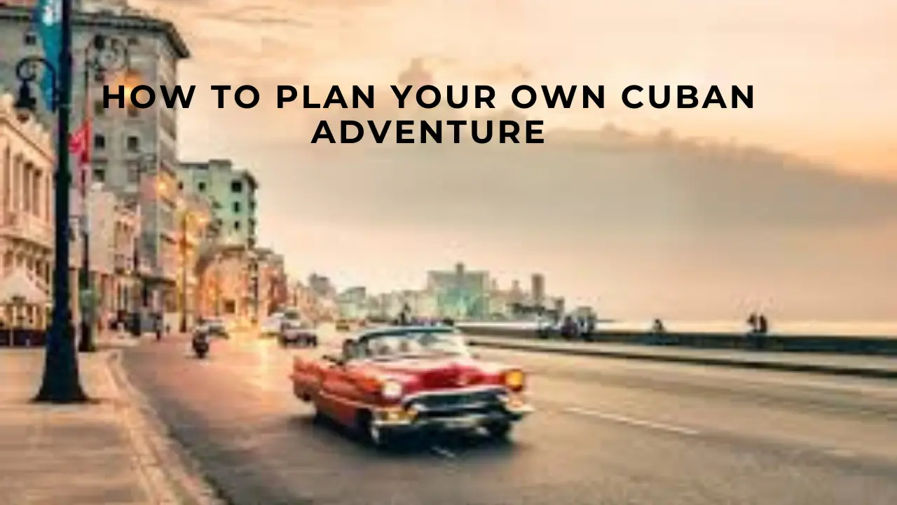 How to Plan Your Own Cuban Adventure